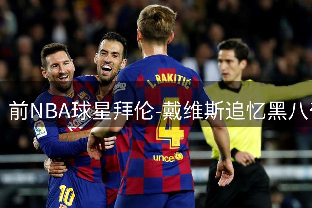 前NBA球星拜伦-戴维斯追忆"黑八奇迹"：那是最珍贵的篮球记忆