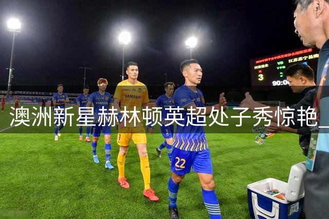 澳洲新星赫林顿英超处子秀惊艳 助赫尔城力克曼联创历史